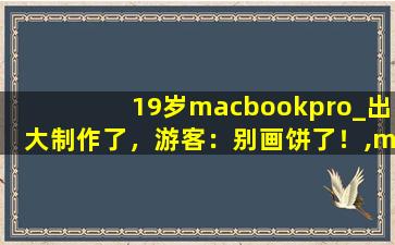 19岁macbookpro_出大制作了，游客：别画饼了！,macbook pro2018